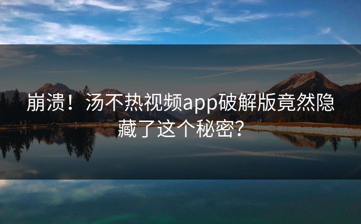 崩溃！汤不热视频app破解版竟然隐藏了这个秘密？