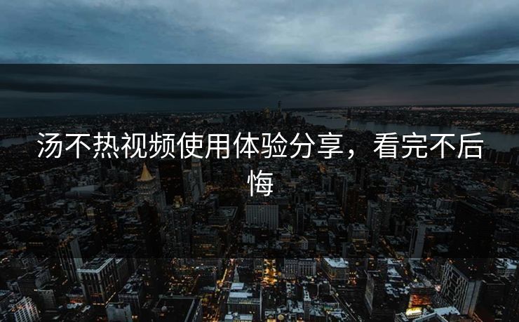 汤不热视频使用体验分享，看完不后悔