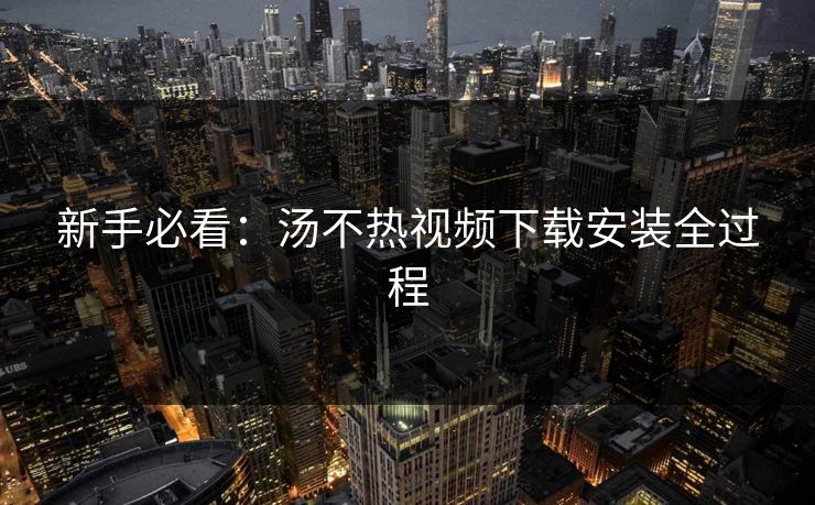 新手必看：汤不热视频下载安装全过程