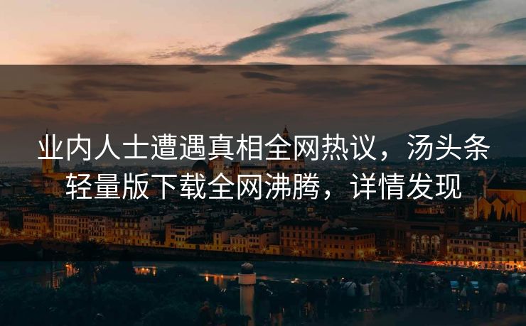 业内人士遭遇真相全网热议，汤头条轻量版下载全网沸腾，详情发现