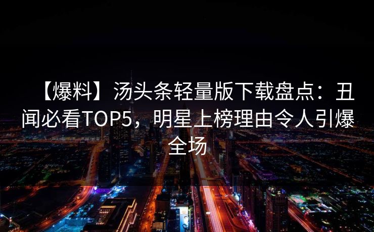 【爆料】汤头条轻量版下载盘点：丑闻必看TOP5，明星上榜理由令人引爆全场