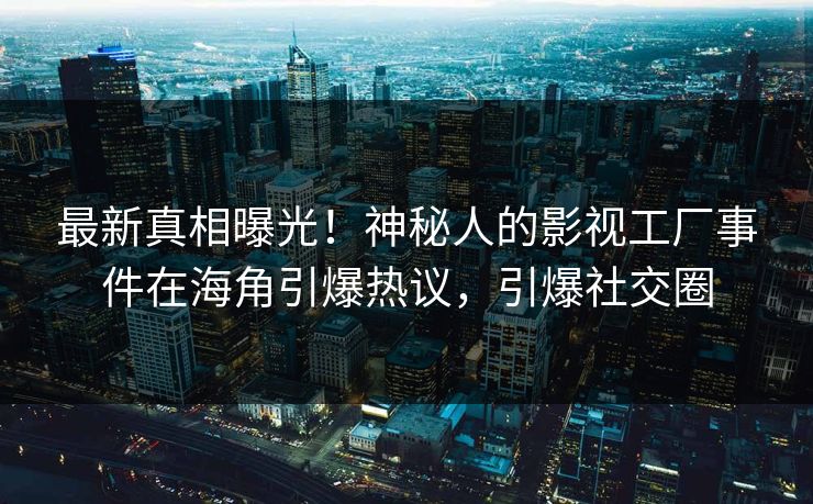 最新真相曝光！神秘人的影视工厂事件在海角引爆热议，引爆社交圈
