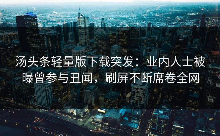 汤头条轻量版下载突发：业内人士被曝曾参与丑闻，刷屏不断席卷全网