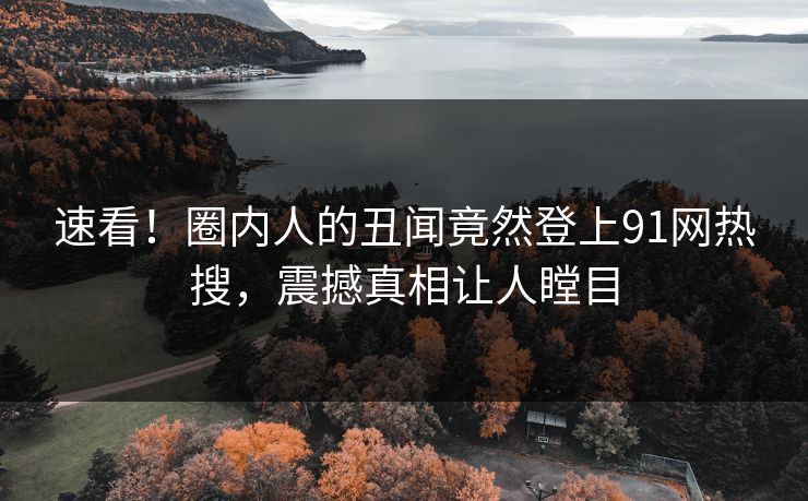 速看！圈内人的丑闻竟然登上91网热搜，震撼真相让人瞠目