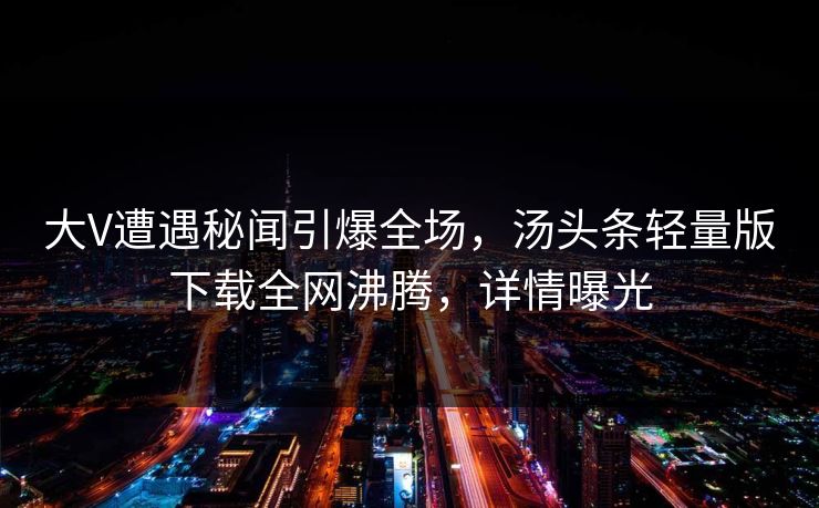 大V遭遇秘闻引爆全场，汤头条轻量版下载全网沸腾，详情曝光