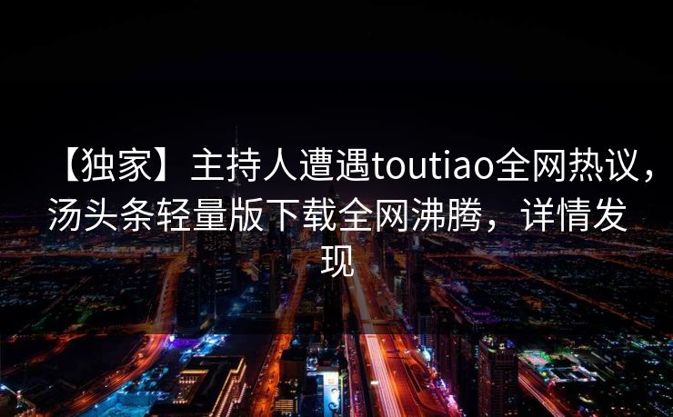 【独家】主持人遭遇toutiao全网热议，汤头条轻量版下载全网沸腾，详情发现
