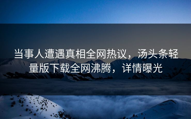 当事人遭遇真相全网热议，汤头条轻量版下载全网沸腾，详情曝光