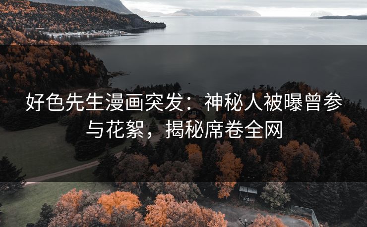 好色先生漫画突发：神秘人被曝曾参与花絮，揭秘席卷全网