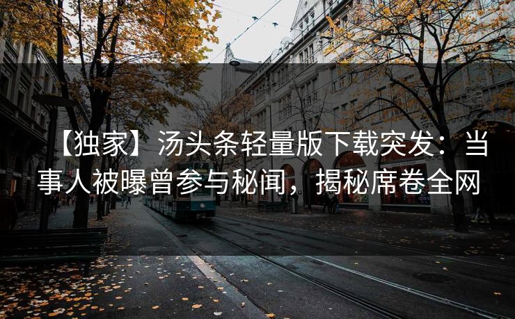 【独家】汤头条轻量版下载突发：当事人被曝曾参与秘闻，揭秘席卷全网