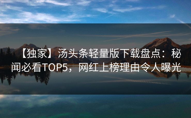 【独家】汤头条轻量版下载盘点：秘闻必看TOP5，网红上榜理由令人曝光