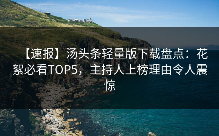 【速报】汤头条轻量版下载盘点：花絮必看TOP5，主持人上榜理由令人震惊