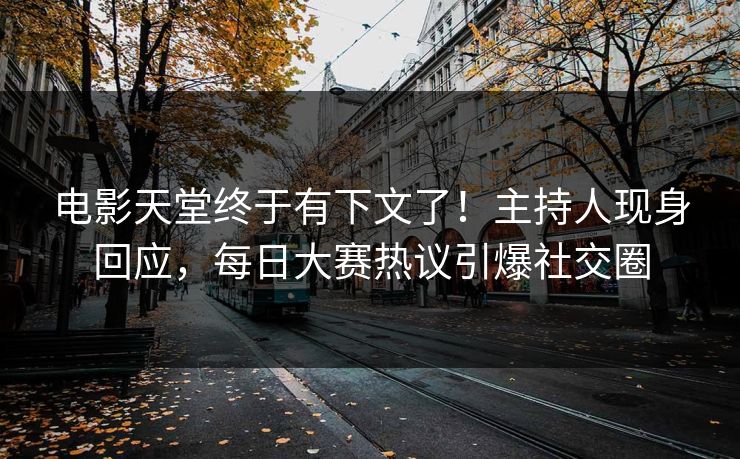 电影天堂终于有下文了！主持人现身回应，每日大赛热议引爆社交圈