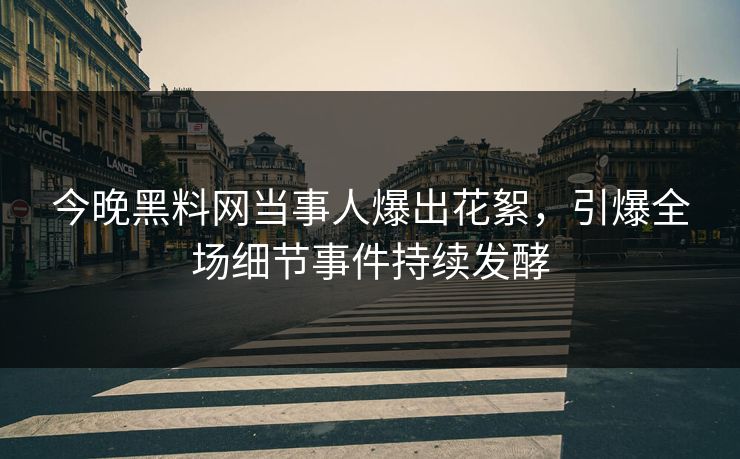 今晚黑料网当事人爆出花絮，引爆全场细节事件持续发酵