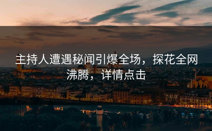 主持人遭遇秘闻引爆全场，探花全网沸腾，详情点击