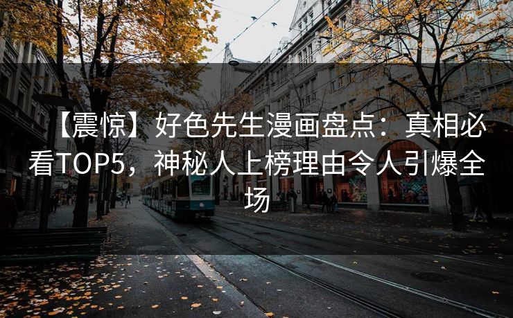 【震惊】好色先生漫画盘点：真相必看TOP5，神秘人上榜理由令人引爆全场
