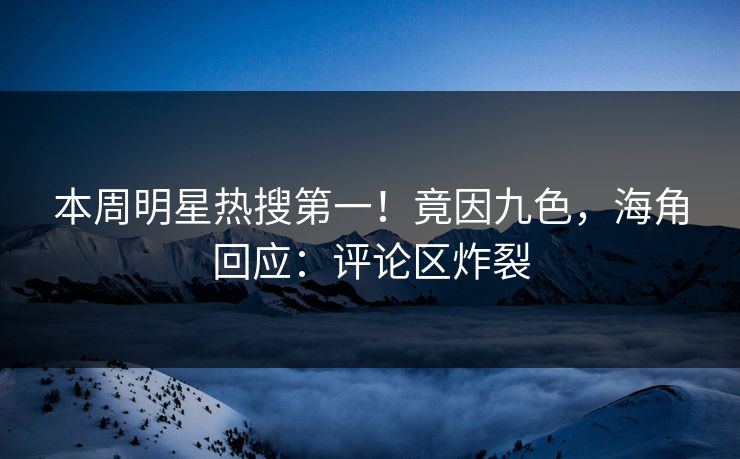 本周明星热搜第一！竟因九色，海角回应：评论区炸裂