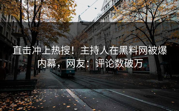 直击冲上热搜！主持人在黑料网被爆内幕，网友：评论数破万