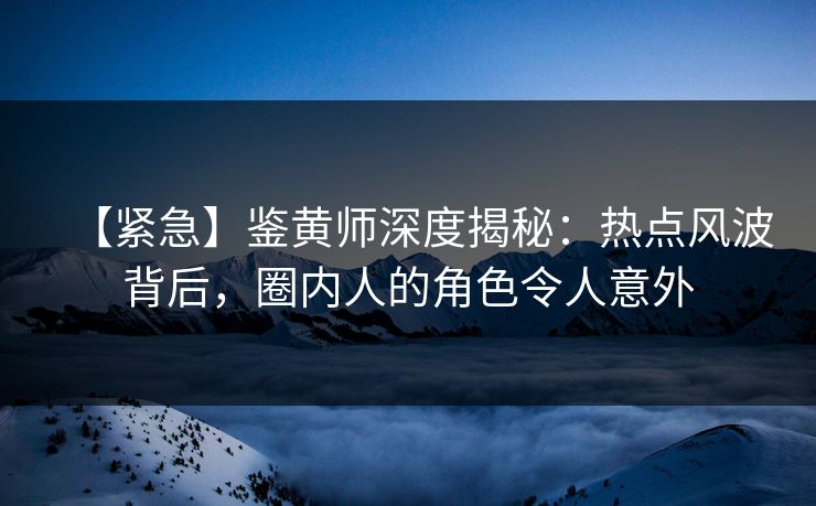 【紧急】鉴黄师深度揭秘：热点风波背后，圈内人的角色令人意外
