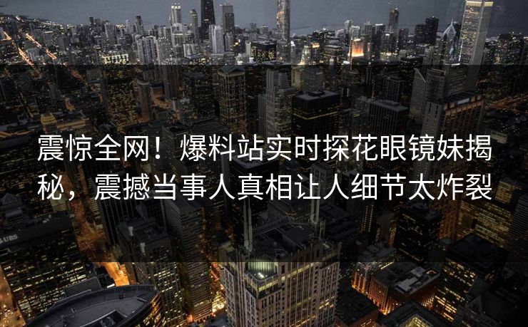 震惊全网！爆料站实时探花眼镜妹揭秘，震撼当事人真相让人细节太炸裂
