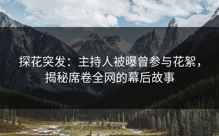 探花突发：主持人被曝曾参与花絮，揭秘席卷全网的幕后故事