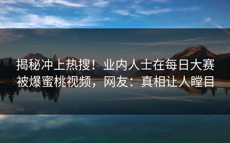 揭秘冲上热搜！业内人士在每日大赛被爆蜜桃视频，网友：真相让人瞠目