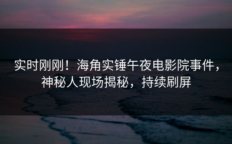 实时刚刚！海角实锤午夜电影院事件，神秘人现场揭秘，持续刷屏