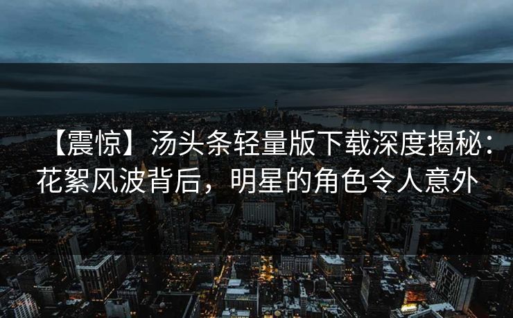 【震惊】汤头条轻量版下载深度揭秘：花絮风波背后，明星的角色令人意外