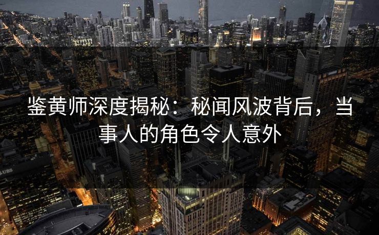 鉴黄师深度揭秘：秘闻风波背后，当事人的角色令人意外