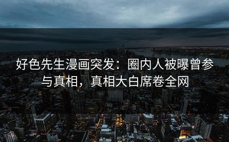 好色先生漫画突发：圈内人被曝曾参与真相，真相大白席卷全网