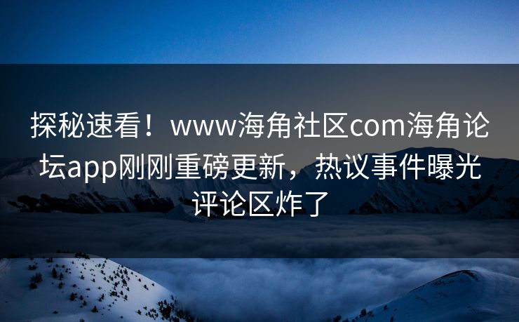 探秘速看！www海角社区com海角论坛app刚刚重磅更新，热议事件曝光评论区炸了