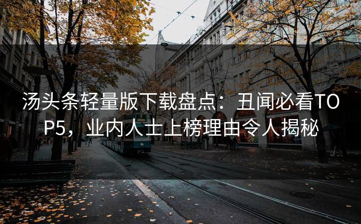 汤头条轻量版下载盘点：丑闻必看TOP5，业内人士上榜理由令人揭秘