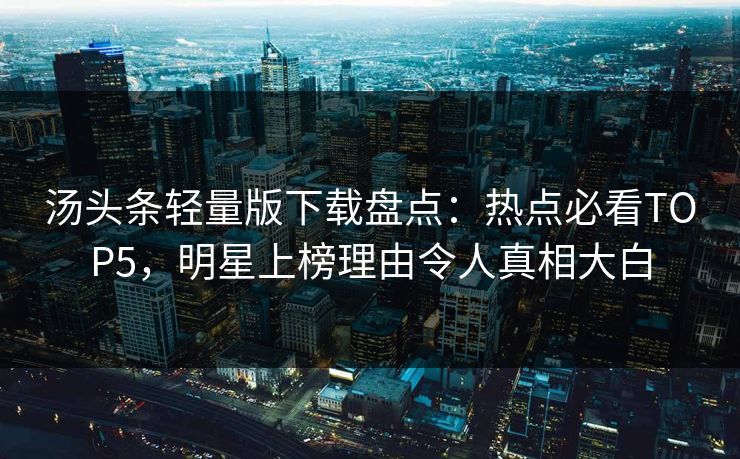 汤头条轻量版下载盘点：热点必看TOP5，明星上榜理由令人真相大白