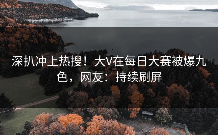 深扒冲上热搜！大V在每日大赛被爆九色，网友：持续刷屏