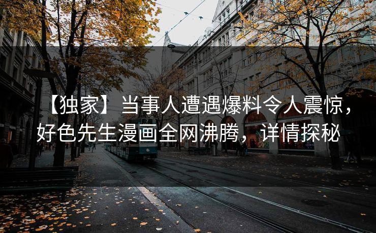 【独家】当事人遭遇爆料令人震惊，好色先生漫画全网沸腾，详情探秘