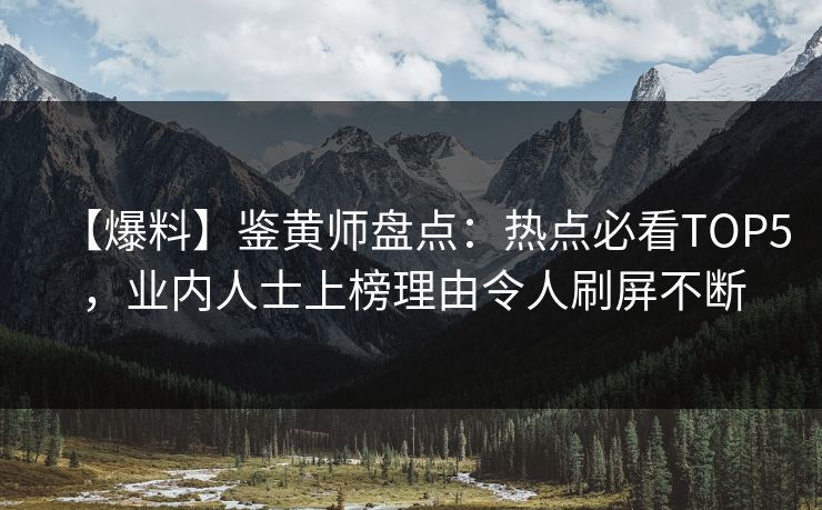 【爆料】鉴黄师盘点：热点必看TOP5，业内人士上榜理由令人刷屏不断
