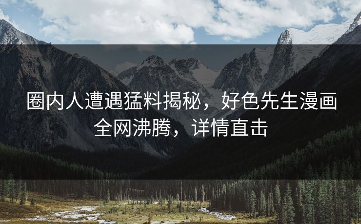 圈内人遭遇猛料揭秘，好色先生漫画全网沸腾，详情直击