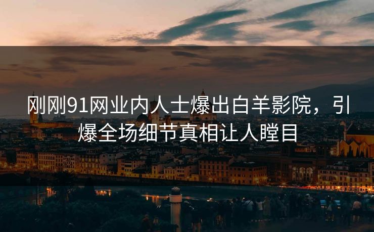 刚刚91网业内人士爆出白羊影院，引爆全场细节真相让人瞠目