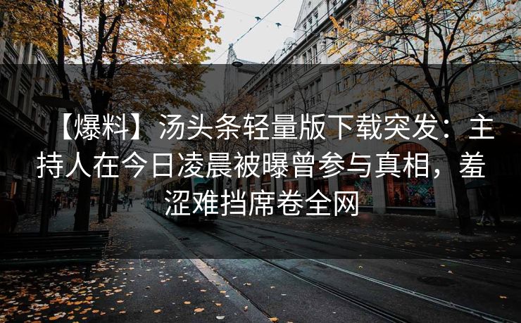 【爆料】汤头条轻量版下载突发：主持人在今日凌晨被曝曾参与真相，羞涩难挡席卷全网