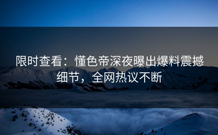 限时查看：懂色帝深夜曝出爆料震撼细节，全网热议不断