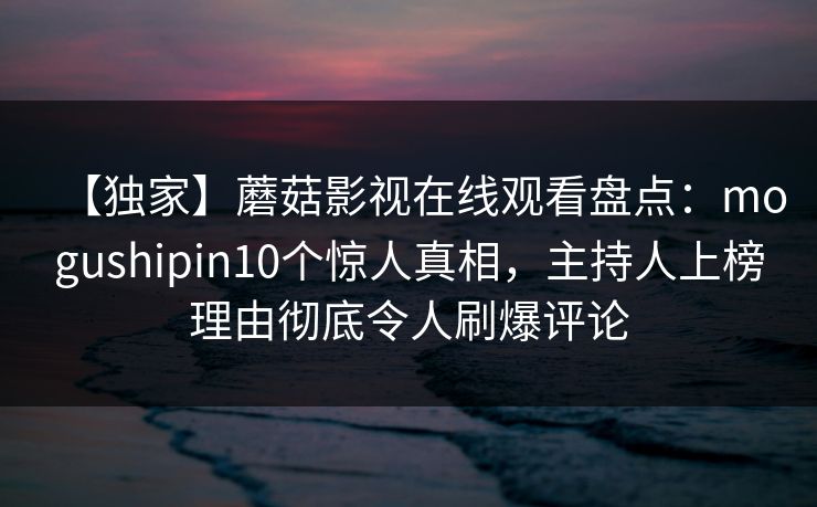 【独家】蘑菇影视在线观看盘点：mogushipin10个惊人真相，主持人上榜理由彻底令人刷爆评论