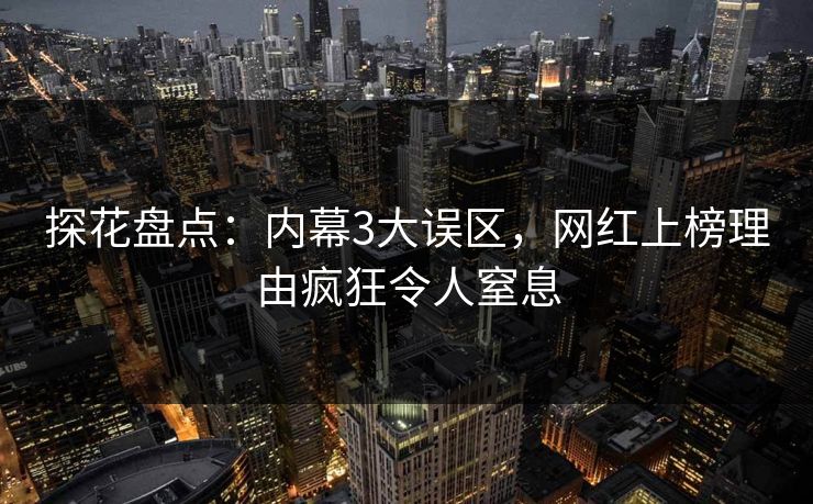 探花盘点：内幕3大误区，网红上榜理由疯狂令人窒息