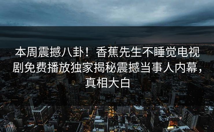 本周震撼八卦！香蕉先生不睡觉电视剧免费播放独家揭秘震撼当事人内幕，真相大白