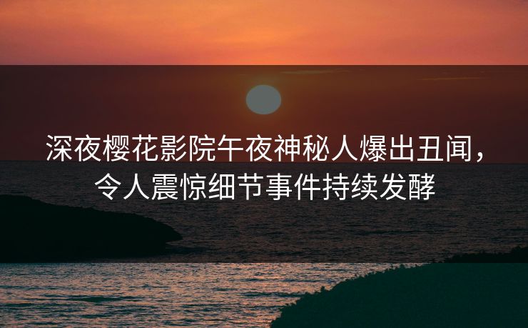 深夜樱花影院午夜神秘人爆出丑闻，令人震惊细节事件持续发酵
