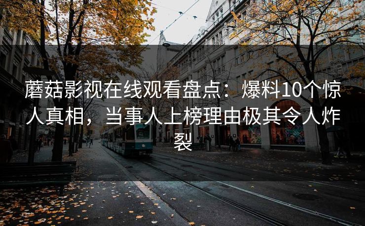 蘑菇影视在线观看盘点：爆料10个惊人真相，当事人上榜理由极其令人炸裂