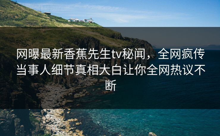 网曝最新香蕉先生tv秘闻，全网疯传当事人细节真相大白让你全网热议不断
