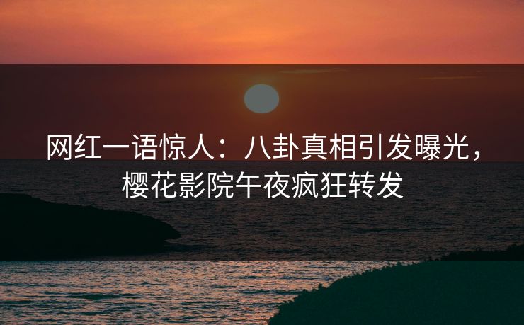 网红一语惊人：八卦真相引发曝光，樱花影院午夜疯狂转发