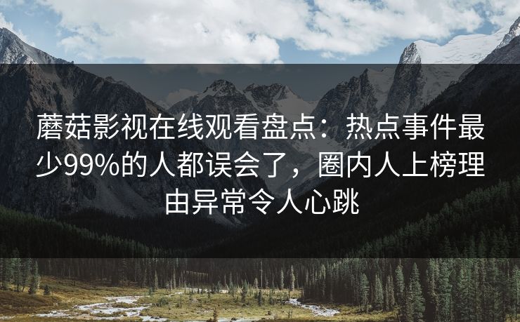 蘑菇影视在线观看盘点：热点事件最少99%的人都误会了，圈内人上榜理由异常令人心跳