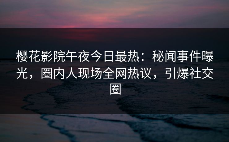 樱花影院午夜今日最热：秘闻事件曝光，圈内人现场全网热议，引爆社交圈