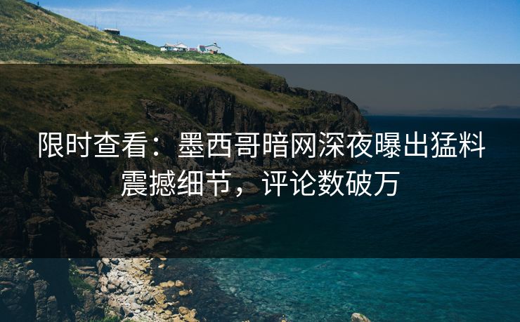 限时查看：墨西哥暗网深夜曝出猛料震撼细节，评论数破万
