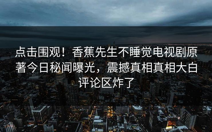 点击围观！香蕉先生不睡觉电视剧原著今日秘闻曝光，震撼真相真相大白评论区炸了